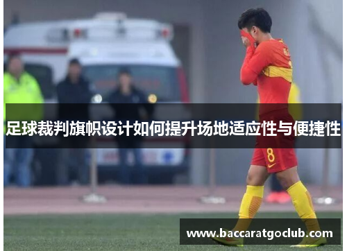 足球裁判旗帜设计如何提升场地适应性与便捷性